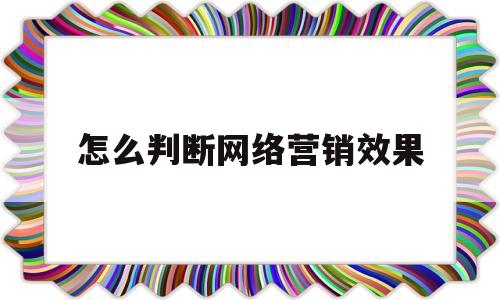 怎么判断网络营销效果(怎么判断网络营销效果好坏)