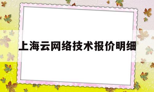 上海云网络技术报价明细(上海云滃网络科技有限公司怎么样)