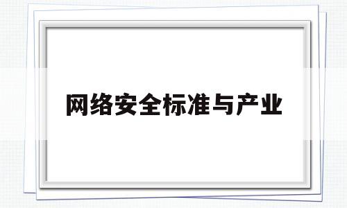 网络安全标准与产业(网络安全国家标准和行业标准制定)