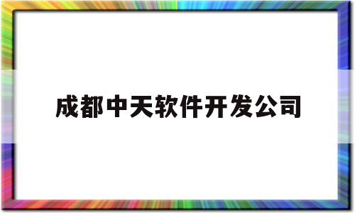 成都中天软件开发公司(成都中天软件开发公司招聘)