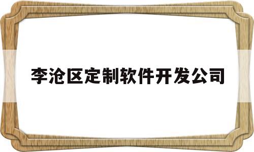 李沧区定制软件开发公司(李沧区定制软件开发公司电话)