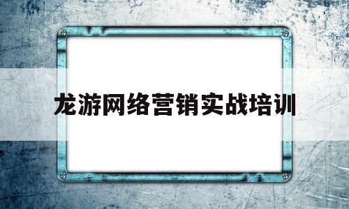 龙游网络营销实战培训(网络营销课程培训要多少钱哪个好)