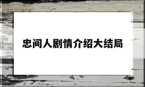 忠间人剧情介绍大结局(忠间人剧情介绍大结局在线观看)