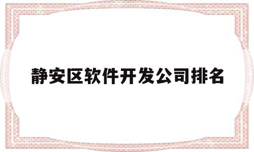 静安区软件开发公司排名(静安区软件开发公司排名榜)