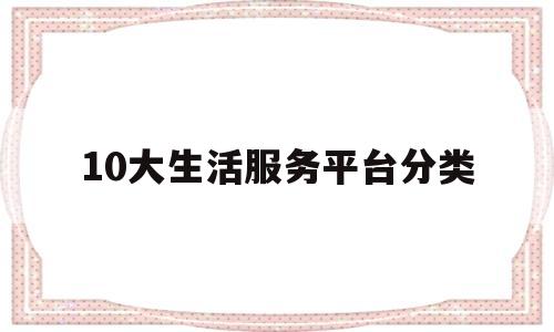 10大生活服务平台分类(10大生活服务平台分类表)