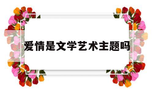 爱情是文学艺术主题吗(爱情是文学艺术主题吗为什么)