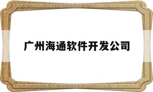 广州海通软件开发公司(广州软件开发公司排行榜)