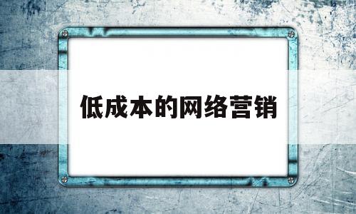 低成本的网络营销(网络营销降低成本)