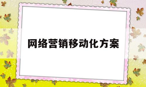 网络营销移动化方案(网络营销移动化方案怎么写)