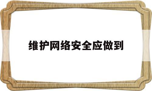 维护网络安全应做到(维护网络安全我们要做好哪几点)