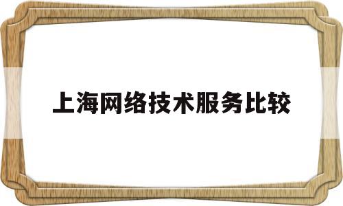 上海网络技术服务比较(上海网络技术服务比较好的学校)