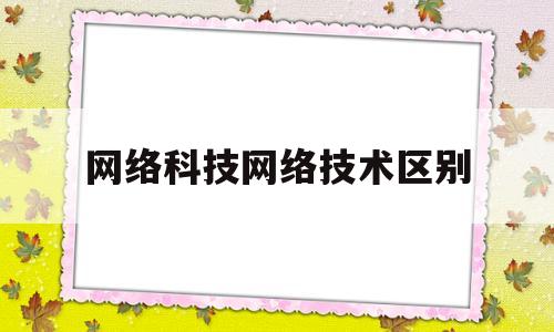 网络科技网络技术区别(网络和网络科技的区别)