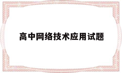 高中网络技术应用试题(高中网络技术应用操作题讲解)