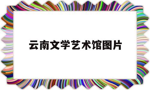 云南文学艺术馆图片(云南文学艺术馆门票多少钱)