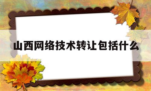 山西网络技术转让包括什么(山西网络工程专业院校)