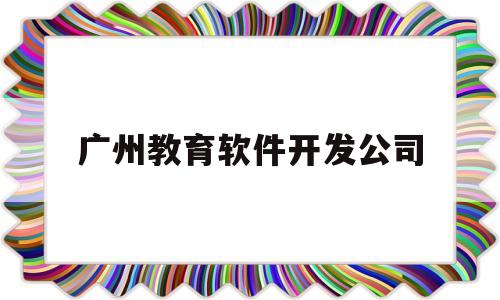 广州教育软件开发公司(广州教育软件开发公司有哪些)