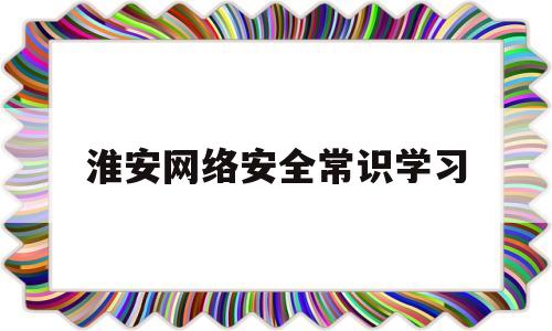 淮安网络安全常识学习(网络安全教育知识科普)