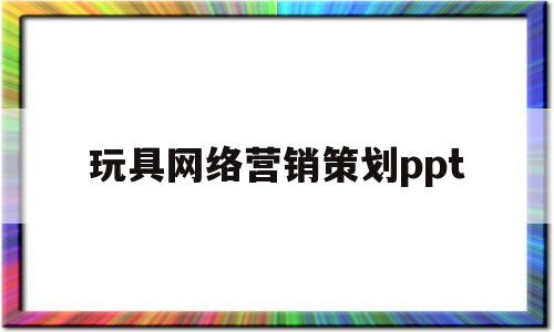 玩具网络营销策划ppt(设计网络玩具销售系统)