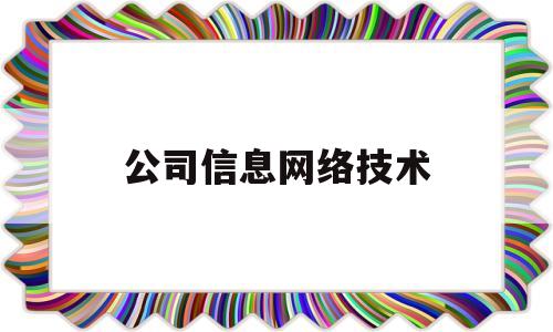 公司信息网络技术(网络信息技术有限公司是做什么的)