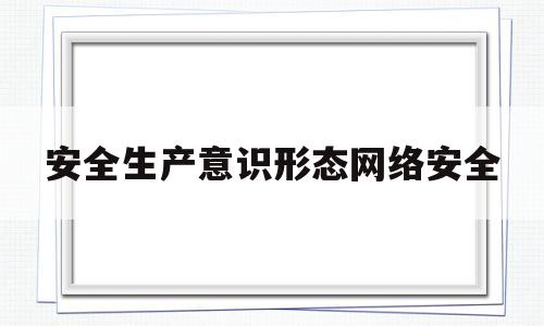 安全生产意识形态网络安全(网络意识形态安全工作着重抓什么)