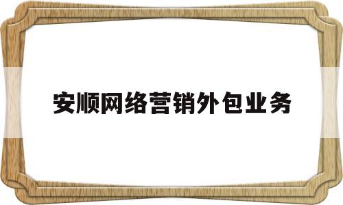 安顺网络营销外包业务(网络营销外包公司招聘)