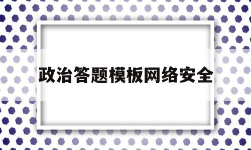 政治答题模板网络安全(网络安全初中政治)