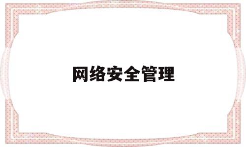 网络安全管理(网络安全管理员三级证书有什么用)