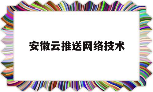 安徽云推送网络技术(安徽云计算)