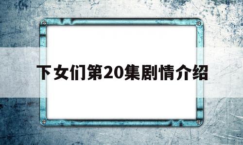 下女们第20集剧情介绍的简单介绍