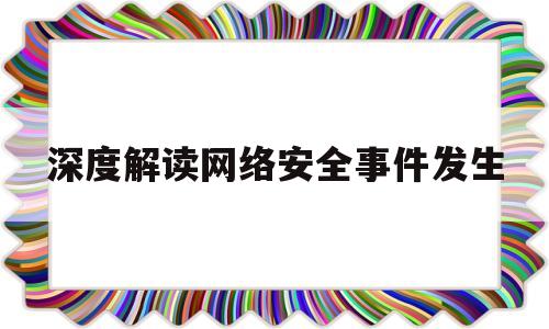 深度解读网络安全事件发生(网络安全重大事件)