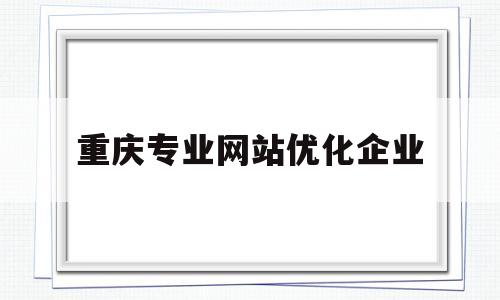 重庆专业网站优化企业(重庆网站推广优化公司)