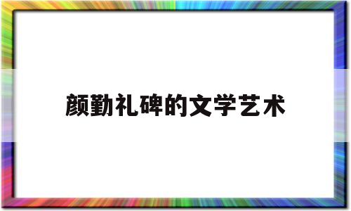 颜勤礼碑的文学艺术(颜勤礼碑艺术特色)