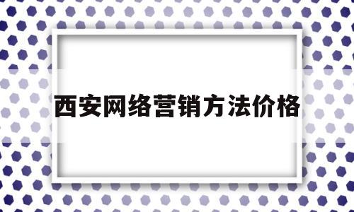 西安网络营销方法价格(西安网络推广营销)