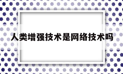 人类增强技术是网络技术吗(人类增强技术的弊端)