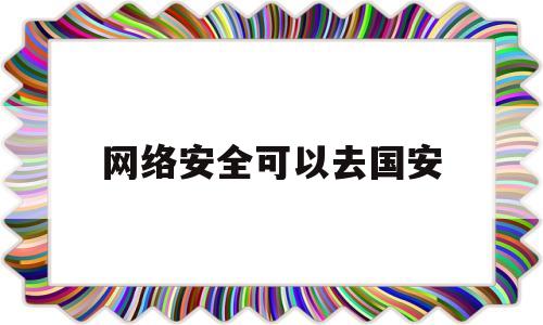 网络安全可以去国安(国安网络安全部门待遇)