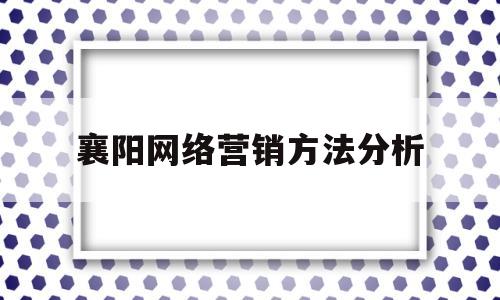 襄阳网络营销方法分析(网络营销方式案例)