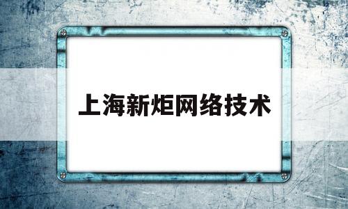 上海新炬网络技术(上海新炬网络技术有限公司长沙分公司)