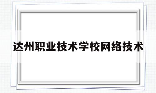 达州职业技术学校网络技术(达州职业技术学院教学管理系统)