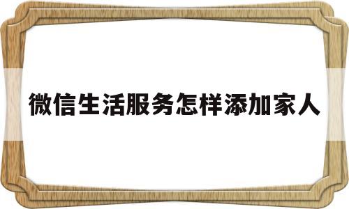 微信生活服务怎样添加家人(微信里面生活服务怎么添加)