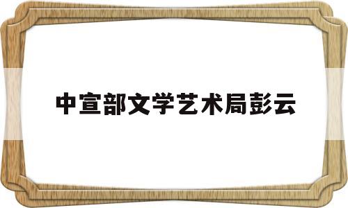 中宣部文学艺术局彭云(彭飞中宣部)