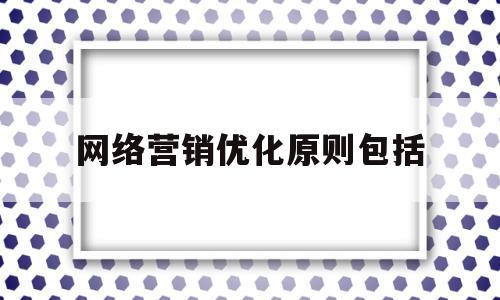 网络营销优化原则包括(网络营销优化方案论文)