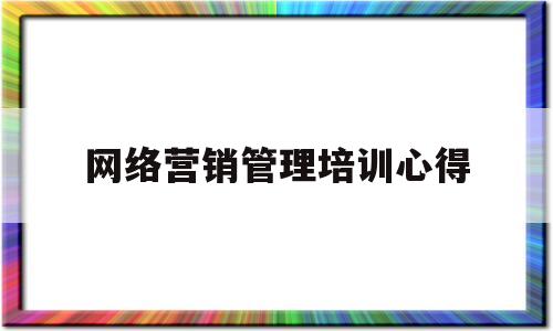 网络营销管理培训心得(网络营销 培训)