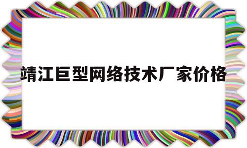 靖江巨型网络技术厂家价格(靖江巨型网络技术厂家价格查询)