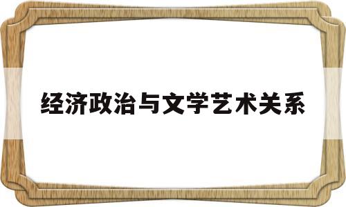 经济政治与文学艺术关系(经济政治文化哲学的关系)