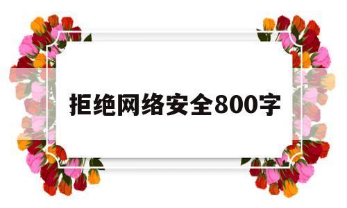 拒绝网络安全800字(拒绝网络危害的倡议书)