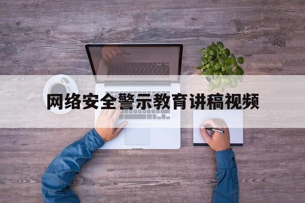 网络安全警示教育讲稿视频(网络安全警示片)