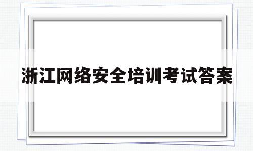 浙江网络安全培训考试答案(浙江省网络安全知识竞赛)