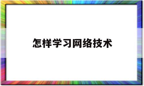 怎样学习网络技术(网络应该怎么学)