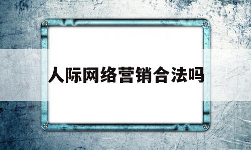 人际网络营销合法吗(人际网络营销国家引进的吗)