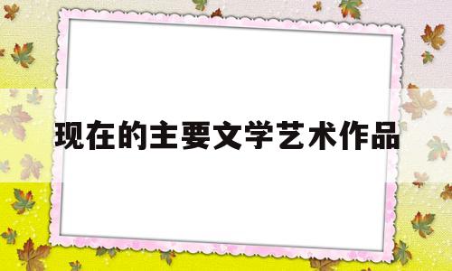 现在的主要文学艺术作品(关于当前文学艺术简称)